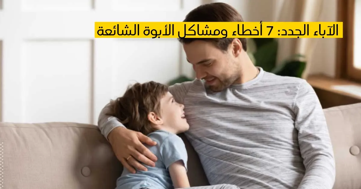 الآباء الجدد: 7 أخطاء ومشاكل الأبوة الشائعة